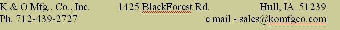K & O Mfg., Co., Inc.           1425 BlackForest Rd.                    Hull, IA  51239
Ph. 712-439-2727                                                   e mail - sales@komfgco.com
