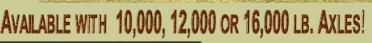 Available with  10,000, 12,000 or 16,000 lb. Axles!