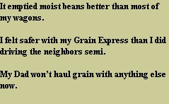 It emptied moist beans better than most of my wagons.

I felt safer with my Grain Express than I did driving the neighbors semi.

My Dad won’t haul grain with anything else now.