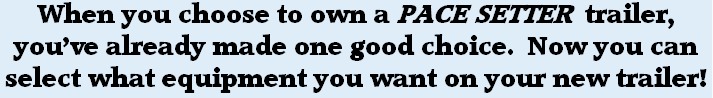 When you choose to own a PACE SETTER  trailer, you’ve already made one good choice.  Now you can select what equipment you want on your new trailer!