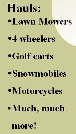     Hauls:
Lawn Mowers
4 wheelers
Golf carts
Snowmobiles
Motorcycles
Much, much more!