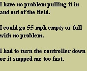 I have no problem pulling it in and out of the field.

I could go 55 mph empty or full with no problem.

I had to turn the controller down or it stopped me too fast. 